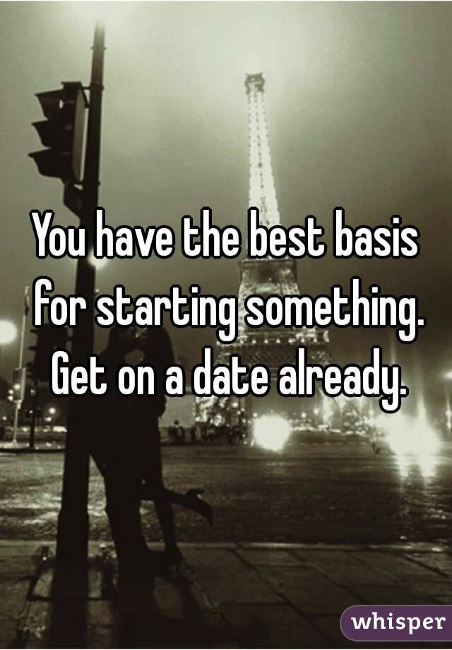 You have the best basis for starting something. Get on a date already.