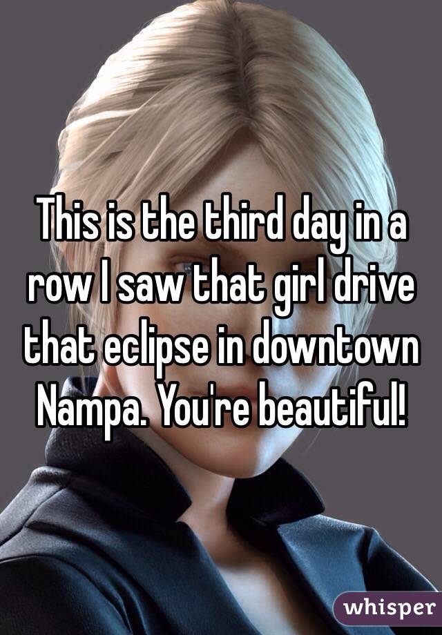 This is the third day in a row I saw that girl drive that eclipse in downtown Nampa. You're beautiful!