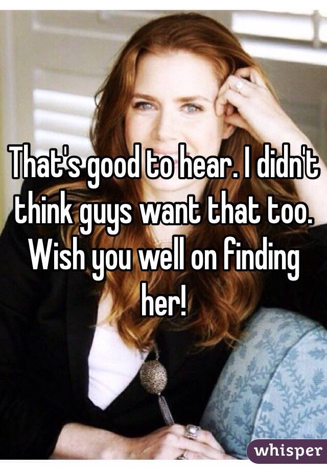 That's good to hear. I didn't think guys want that too. Wish you well on finding her!