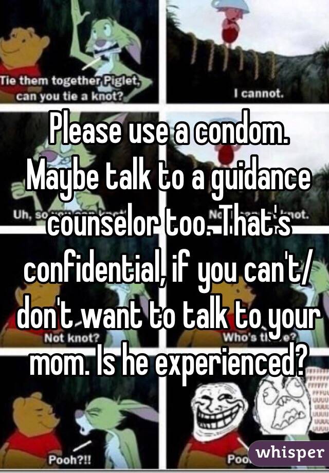 Please use a condom. Maybe talk to a guidance counselor too. That's confidential, if you can't/ don't want to talk to your mom. Is he experienced?