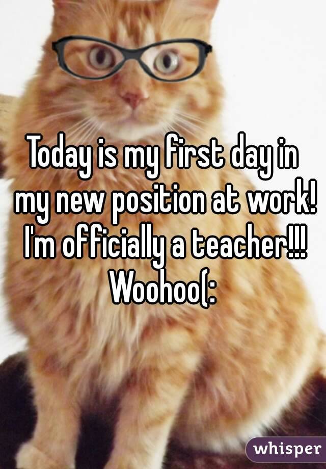 Today is my first day in my new position at work! I'm officially a teacher!!! Woohoo(: 