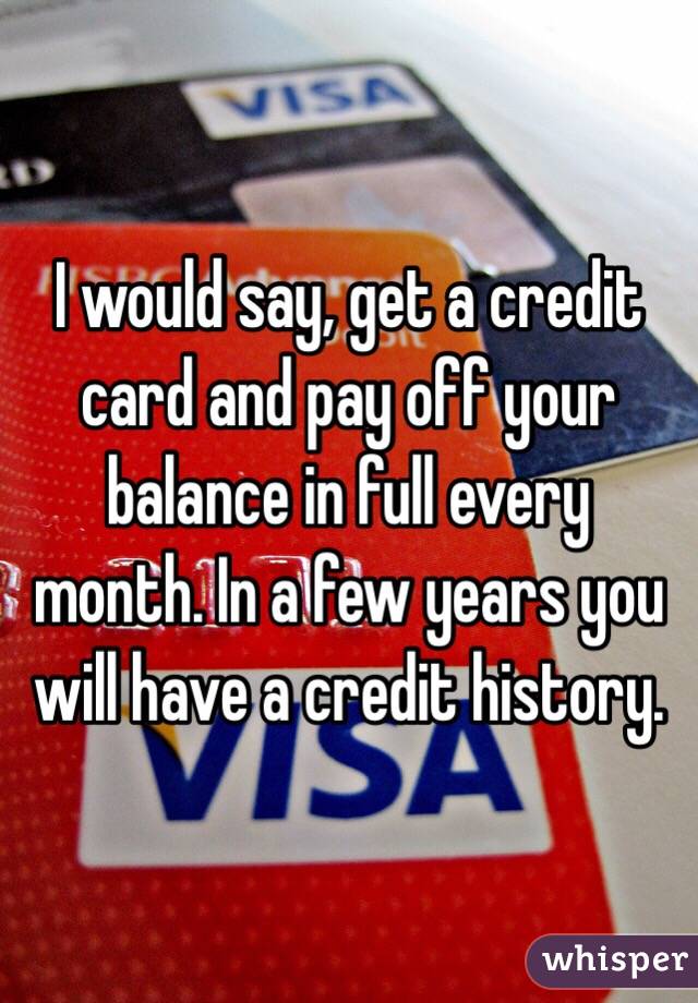 I would say, get a credit card and pay off your balance in full every month. In a few years you will have a credit history.