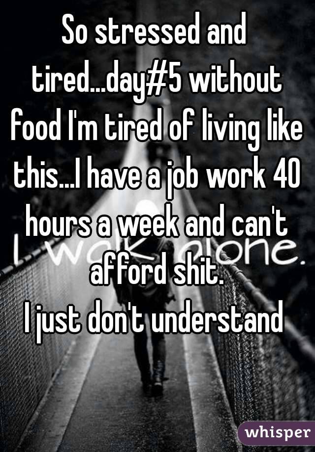 So stressed and tired...day#5 without food I'm tired of living like this...I have a job work 40 hours a week and can't afford shit.
I just don't understand