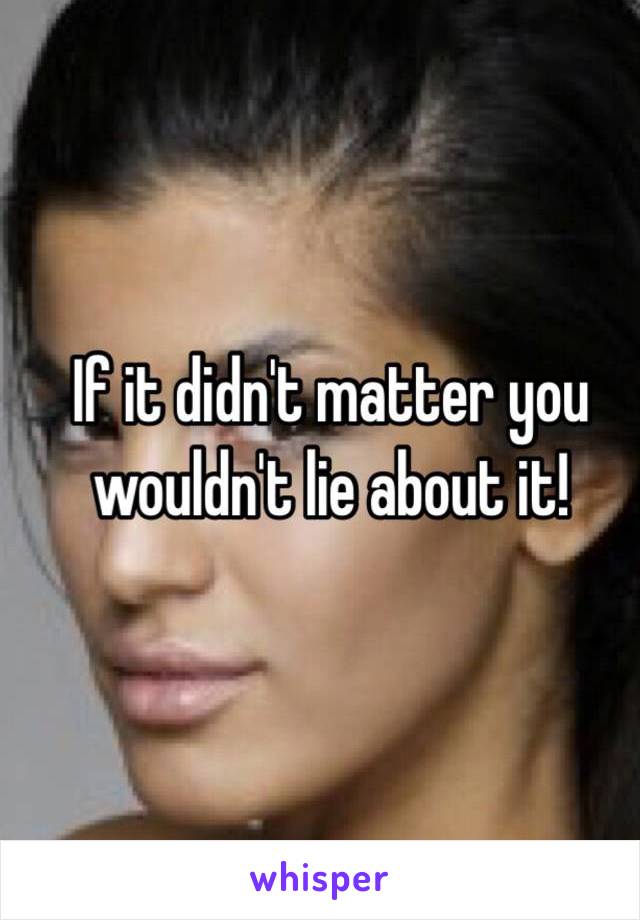 If it didn't matter you wouldn't lie about it!