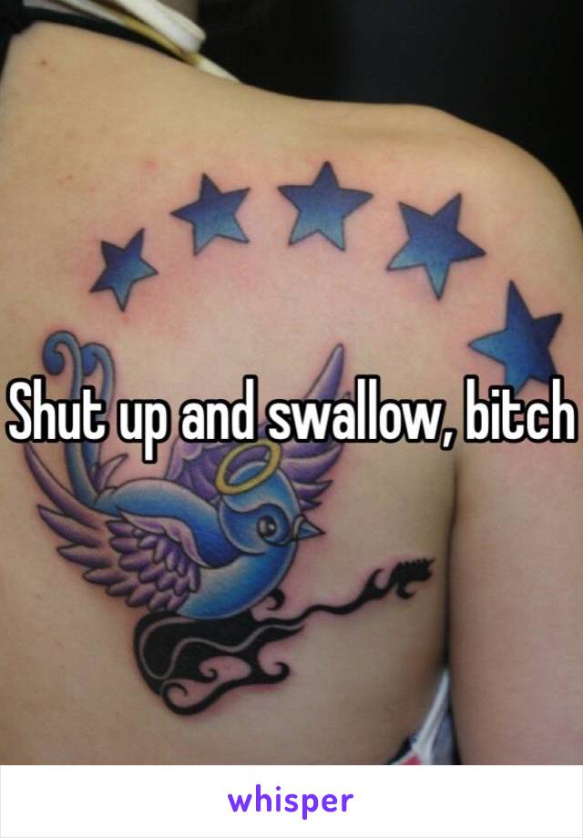 Shut up and swallow, bitch 