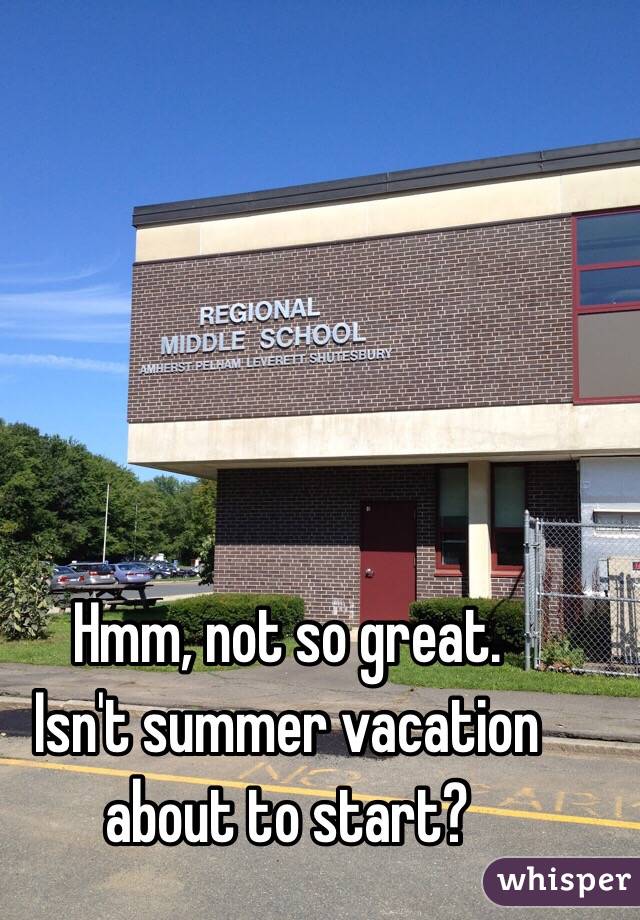 Hmm, not so great. 
 Isn't summer vacation about to start?