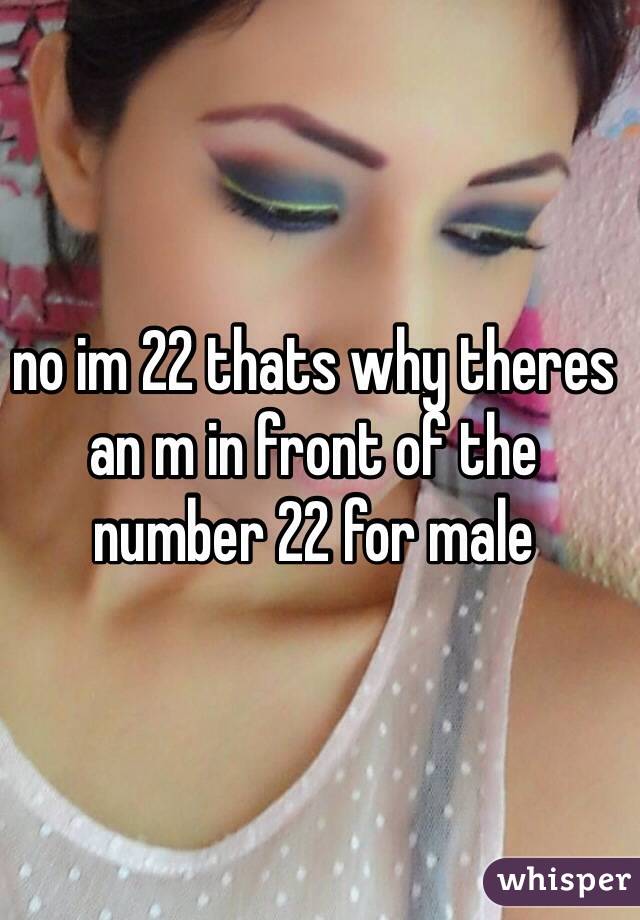 no im 22 thats why theres an m in front of the number 22 for male