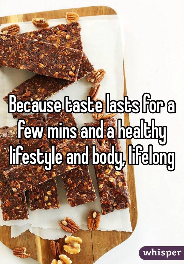 Because taste lasts for a few mins and a healthy lifestyle and body, lifelong