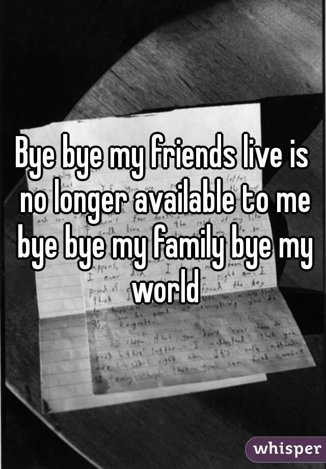 Bye bye my friends live is no longer available to me bye bye my family bye my world