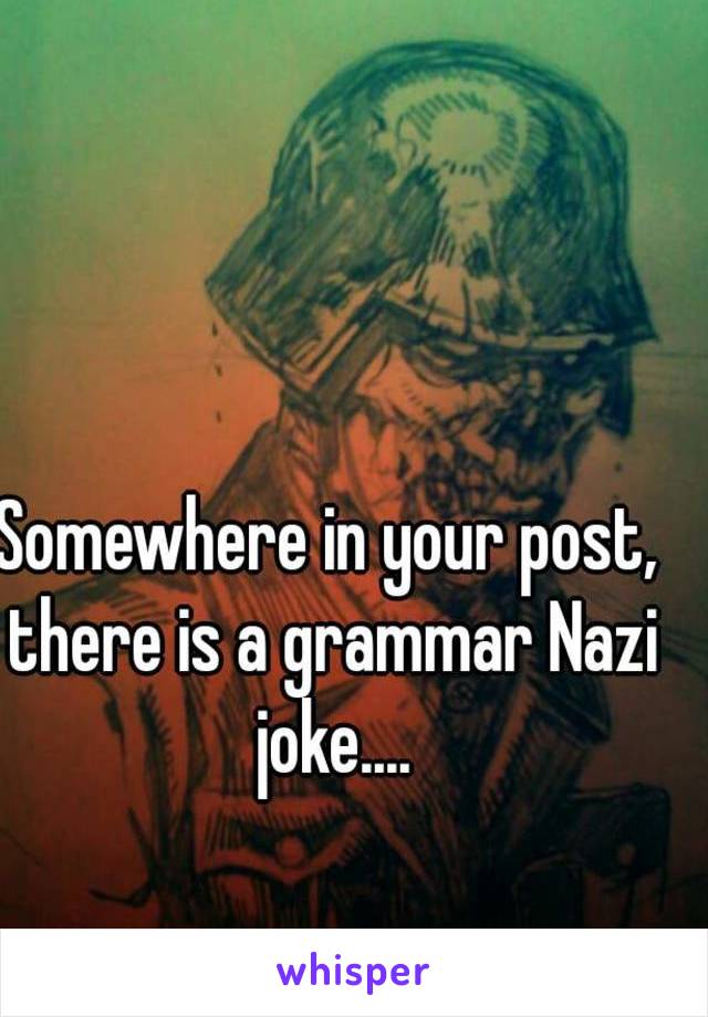 Somewhere in your post, there is a grammar Nazi joke....