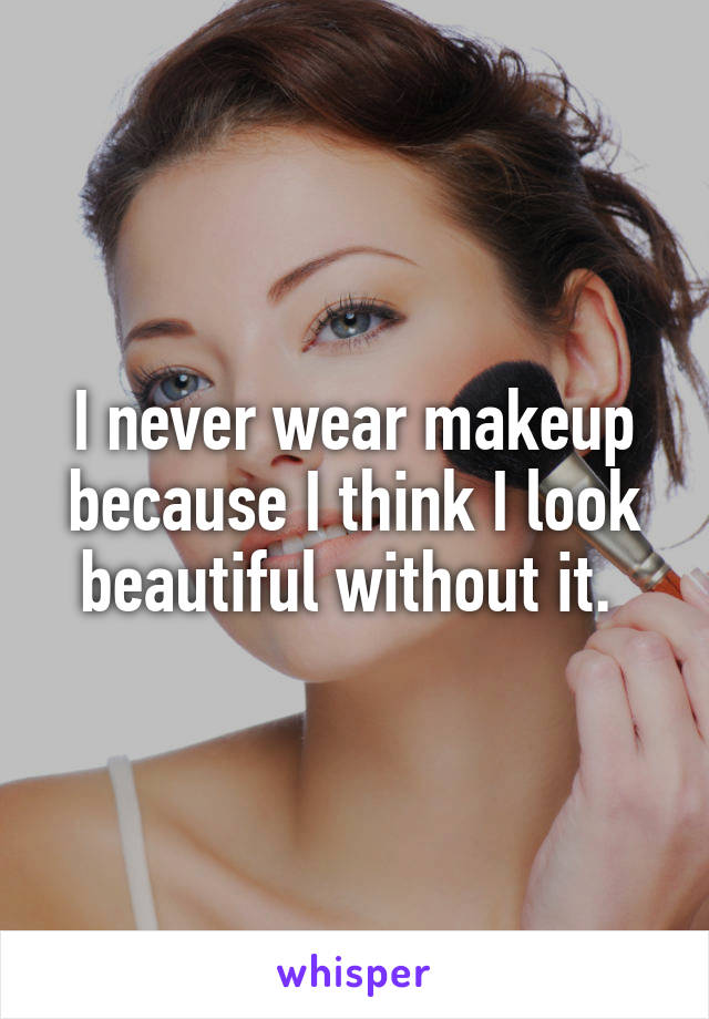 I never wear makeup because I think I look beautiful without it. 