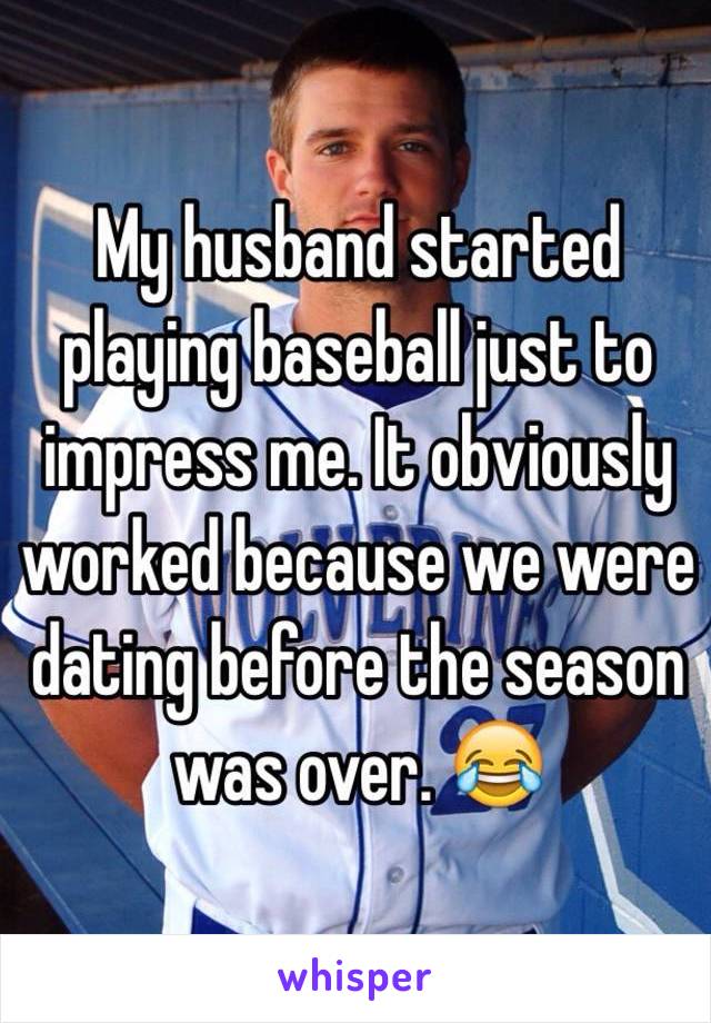 My husband started playing baseball just to impress me. It obviously worked because we were dating before the season was over. 😂 