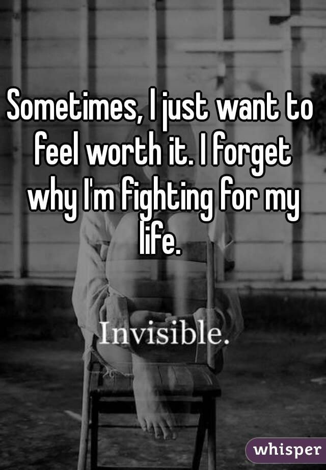 Sometimes, I just want to feel worth it. I forget why I'm fighting for my life. 
