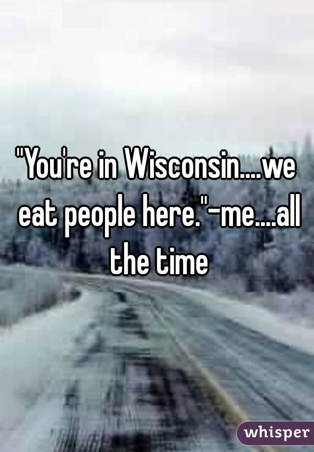 "You're in Wisconsin....we eat people here."-me....all the time