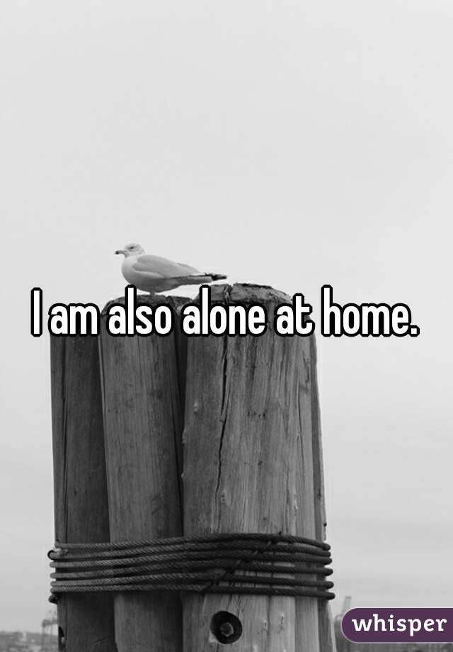 I am also alone at home.