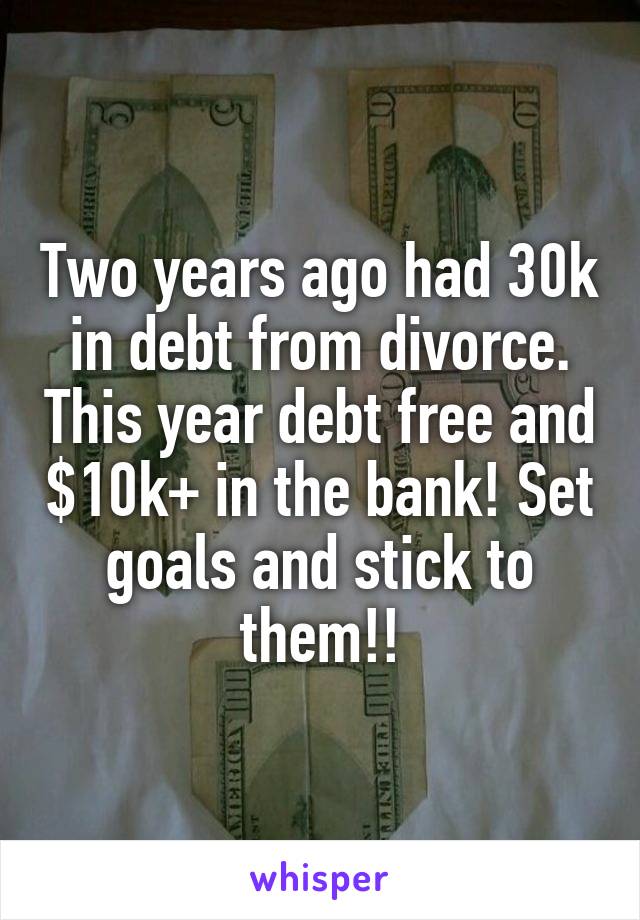 Two years ago had 30k in debt from divorce. This year debt free and $10k+ in the bank! Set goals and stick to them!!