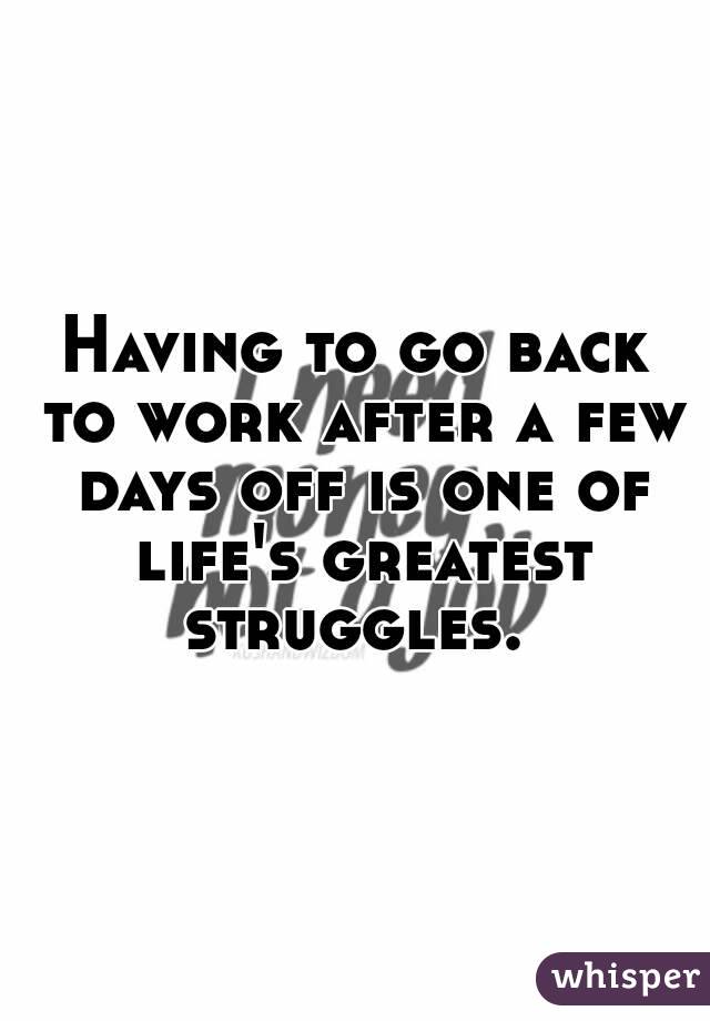 Having to go back to work after a few days off is one of life's greatest struggles. 