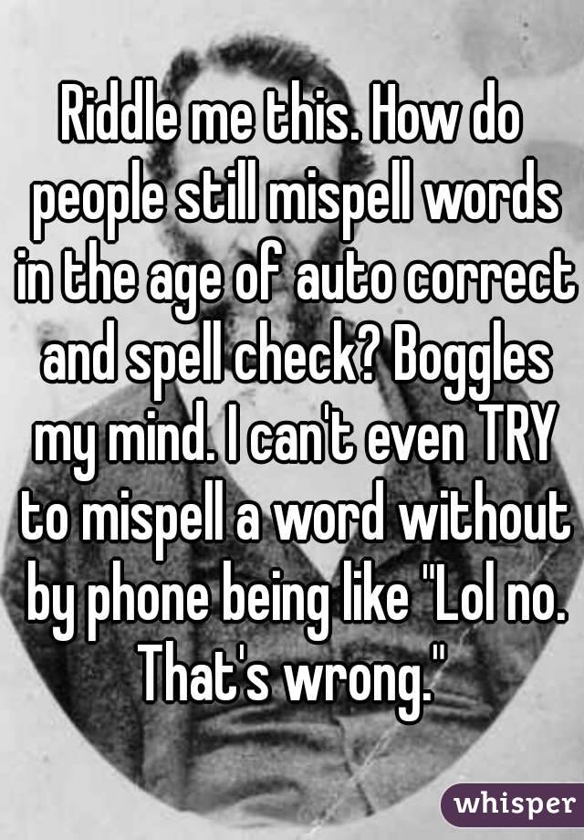 Riddle me this. How do people still mispell words in the age of auto correct and spell check? Boggles my mind. I can't even TRY to mispell a word without by phone being like "Lol no. That's wrong." 