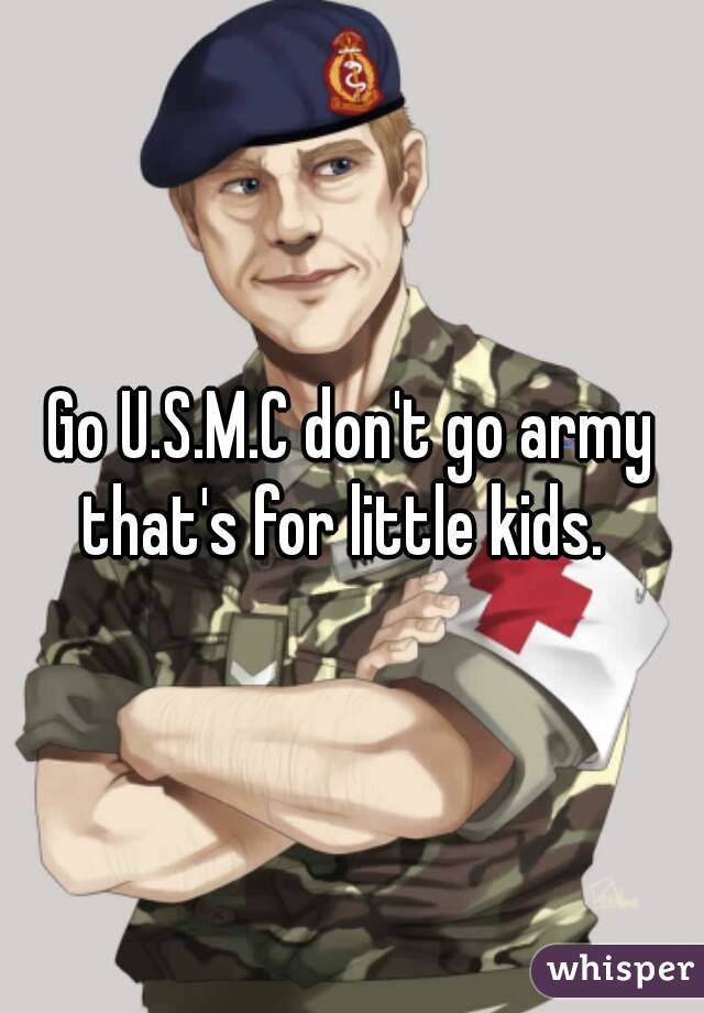 Go U.S.M.C don't go army that's for little kids.  