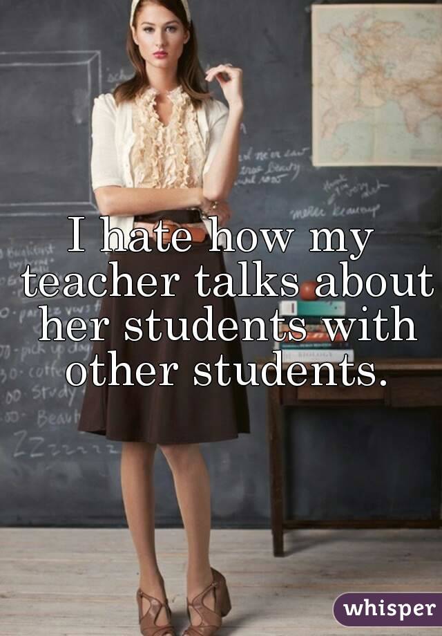I hate how my teacher talks about her students with other students.