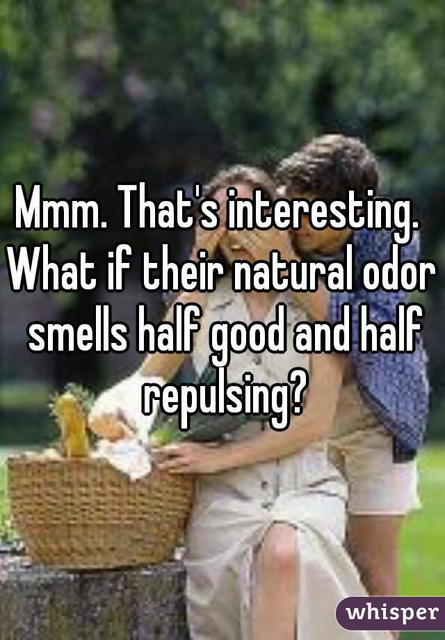 Mmm. That's interesting. 
What if their natural odor smells half good and half repulsing?