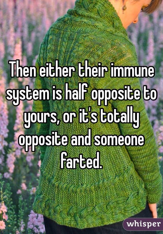 Then either their immune system is half opposite to yours, or it's totally opposite and someone farted.