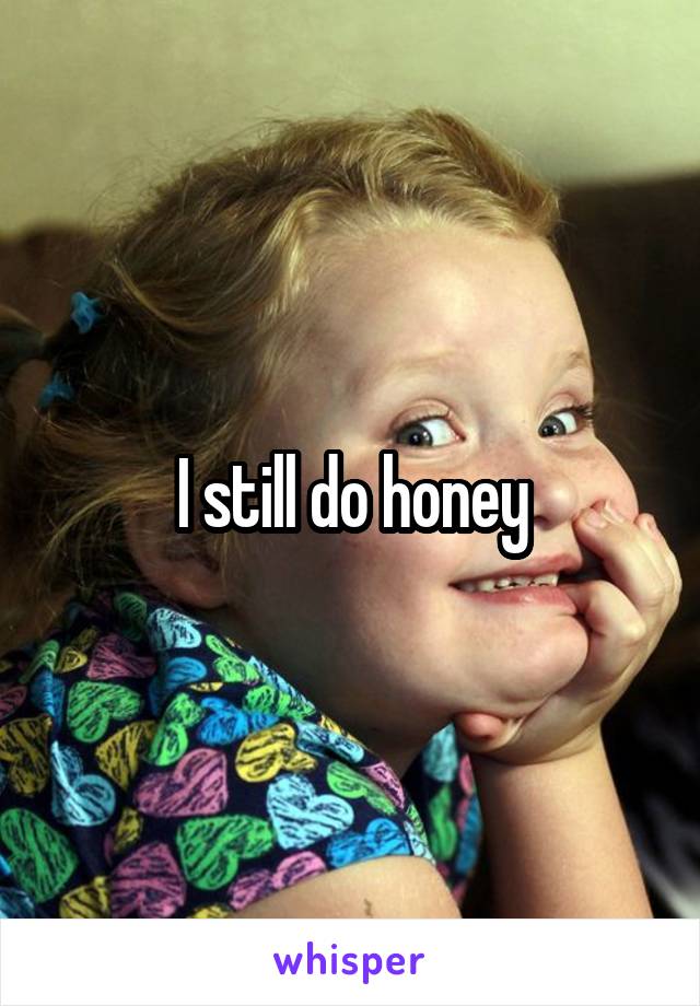 I still do honey