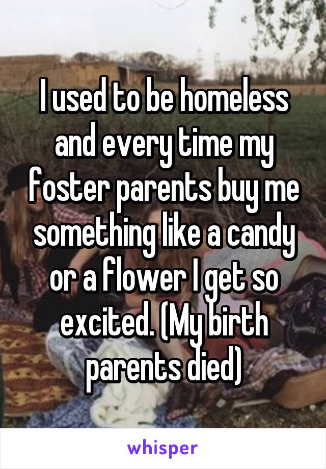 I used to be homeless and every time my foster parents buy me something like a candy or a flower I get so excited. (My birth parents died)