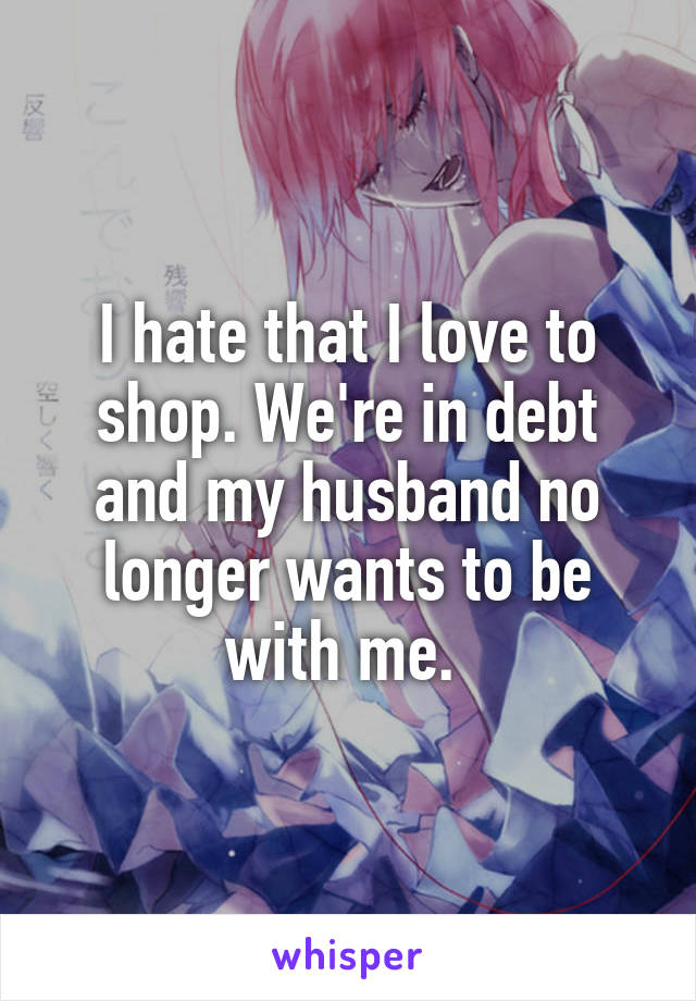 I hate that I love to shop. We're in debt and my husband no longer wants to be with me. 