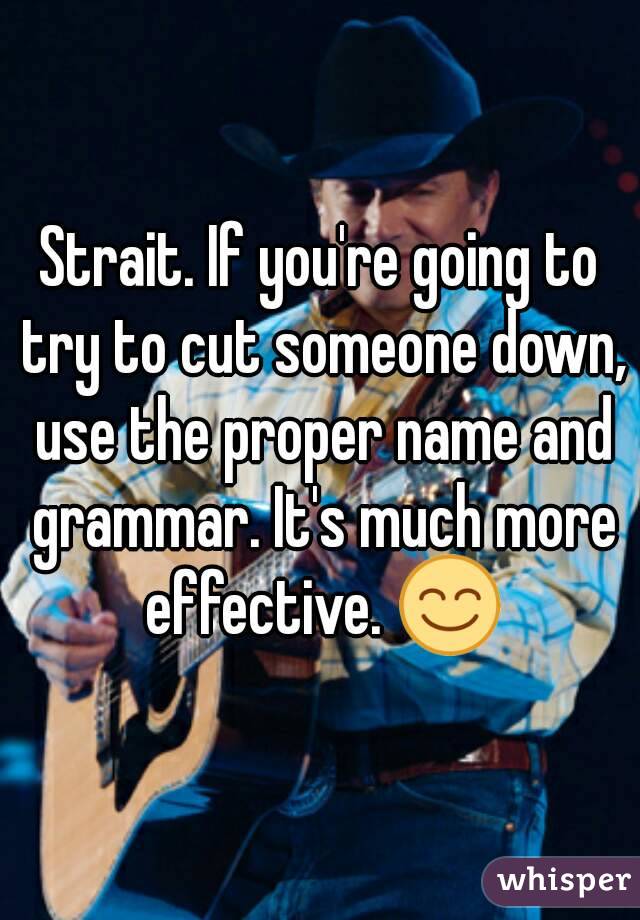Strait. If you're going to try to cut someone down, use the proper name and grammar. It's much more effective. 😊