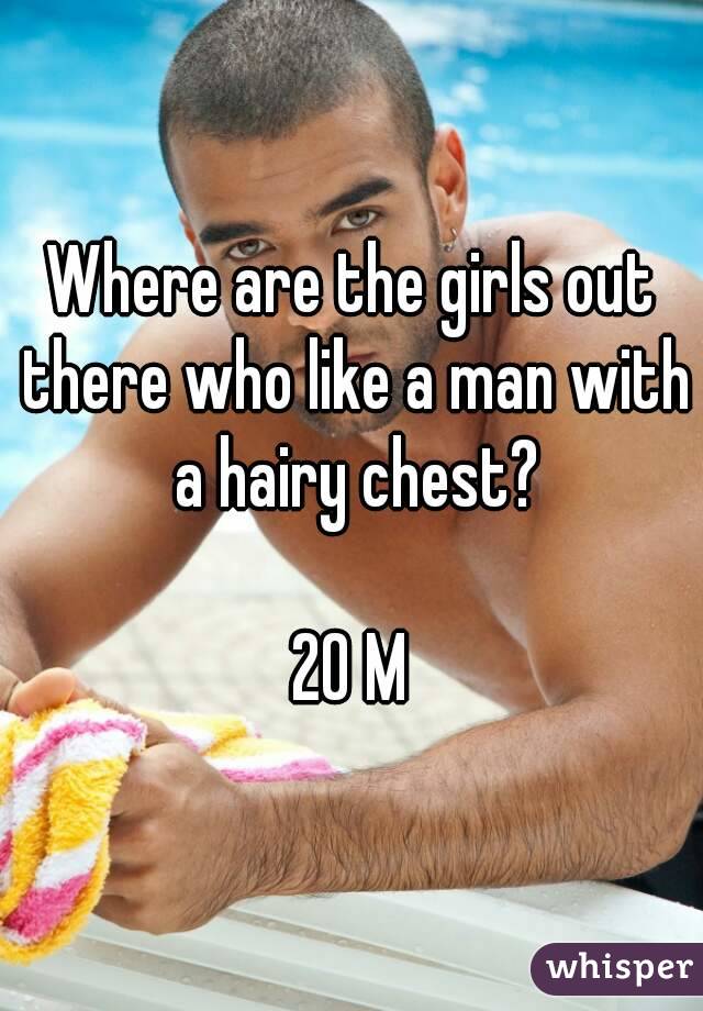 Where are the girls out there who like a man with a hairy chest?

20 M