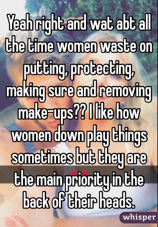 Yeah right and wat abt all the time women waste on putting, protecting, making sure and removing make-ups?? I like how women down play things sometimes but they are the main priority in the back of their heads. 