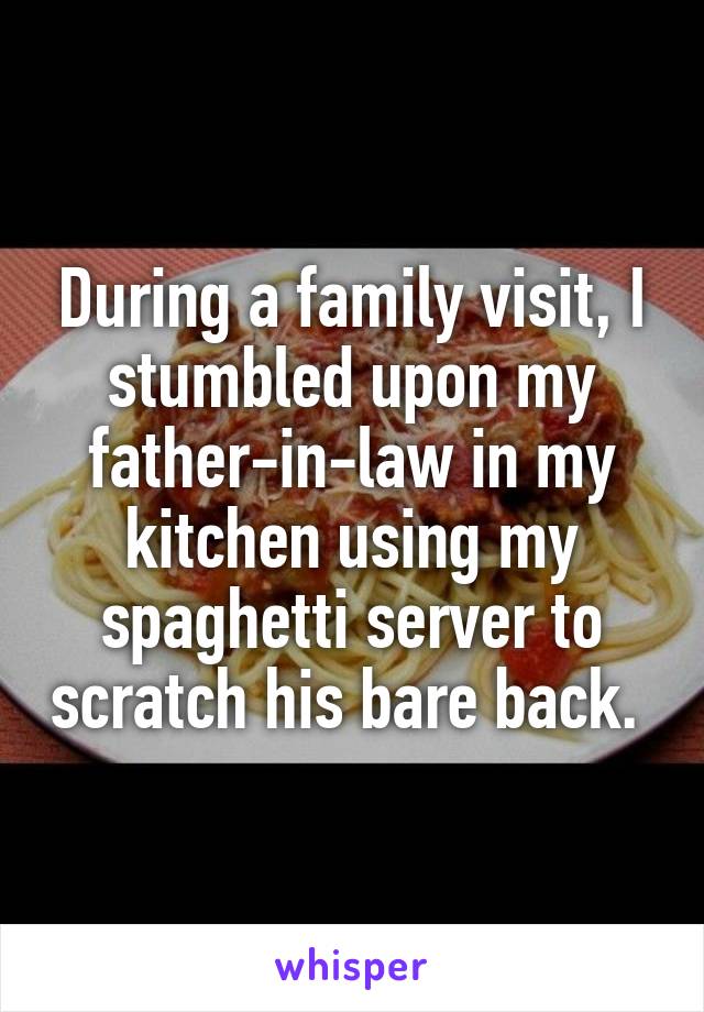 During a family visit, I stumbled upon my father-in-law in my kitchen using my spaghetti server to scratch his bare back. 