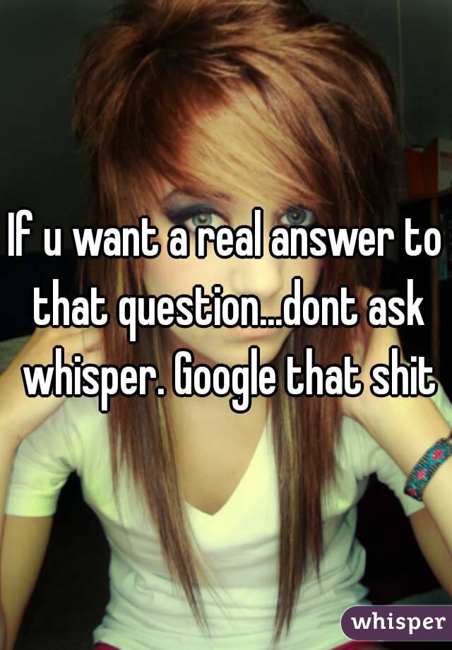 If u want a real answer to that question...dont ask whisper. Google that shit