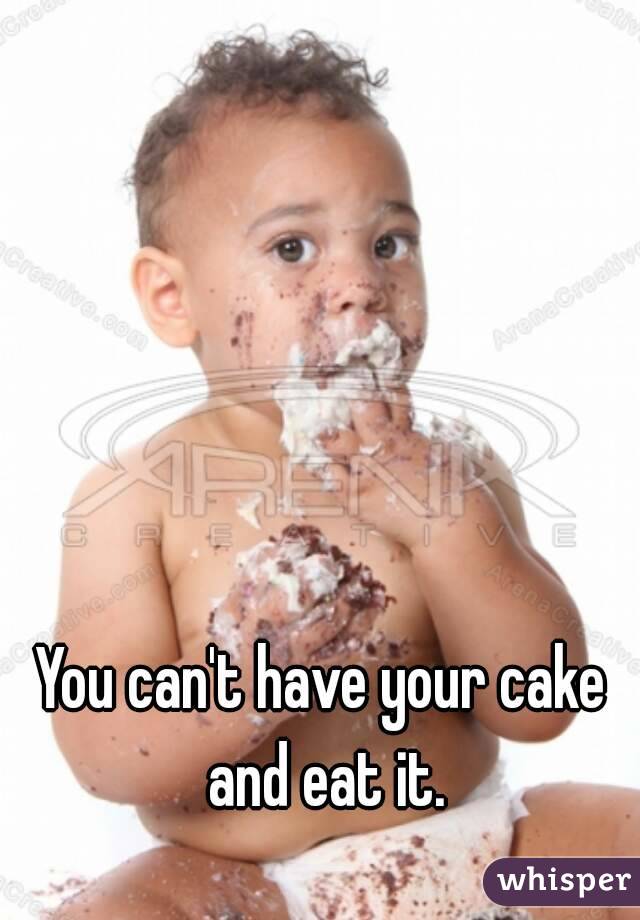 You can't have your cake and eat it.