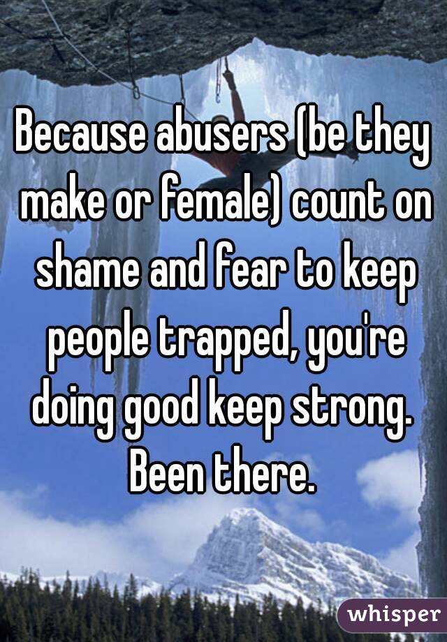 Because abusers (be they make or female) count on shame and fear to keep people trapped, you're doing good keep strong. 
Been there.