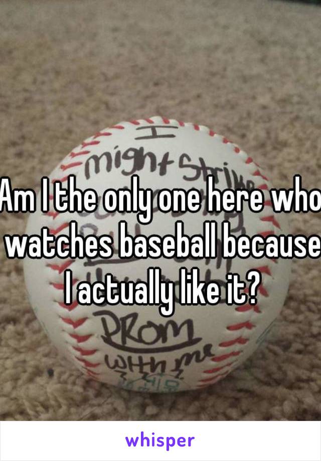 Am I the only one here who watches baseball because I actually like it?