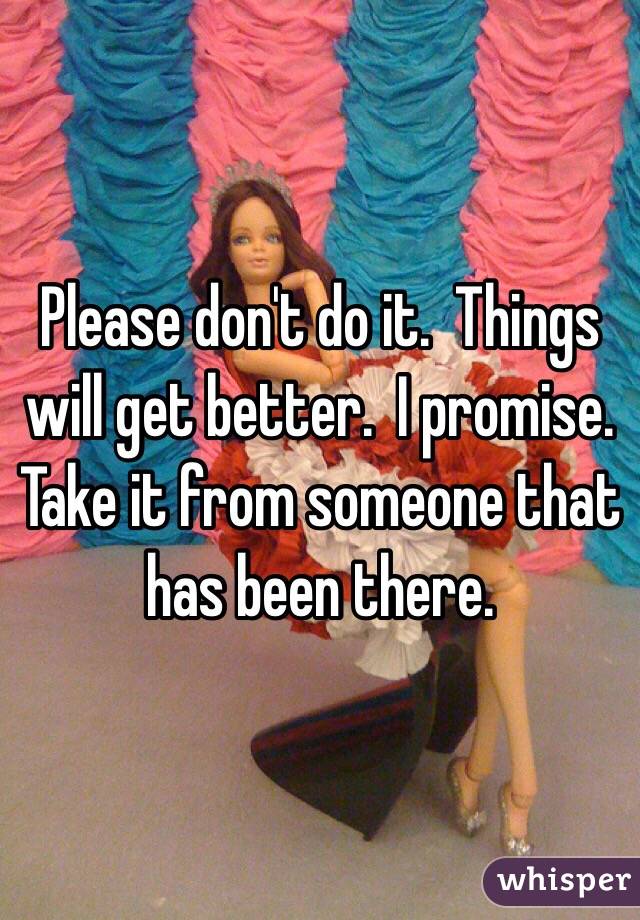 Please don't do it.  Things will get better.  I promise.  Take it from someone that has been there.