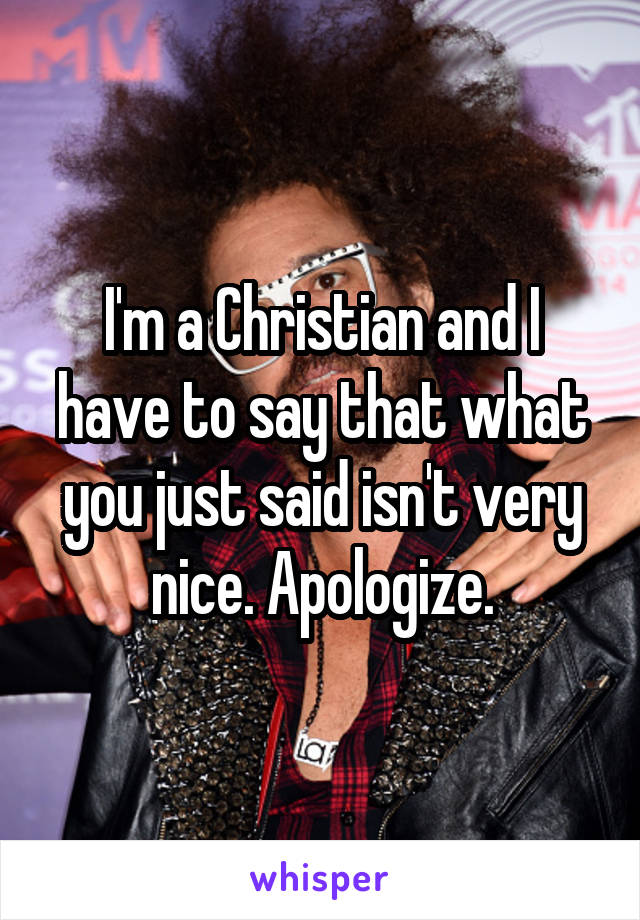 I'm a Christian and I have to say that what you just said isn't very nice. Apologize.