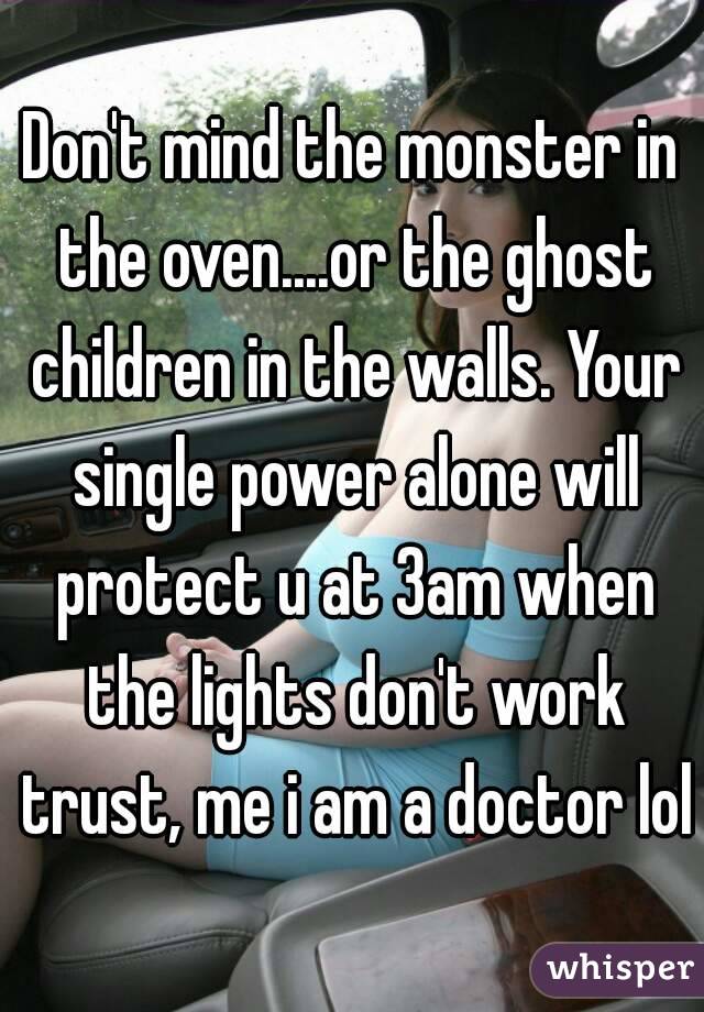 Don't mind the monster in the oven....or the ghost children in the walls. Your single power alone will protect u at 3am when the lights don't work trust, me i am a doctor lol