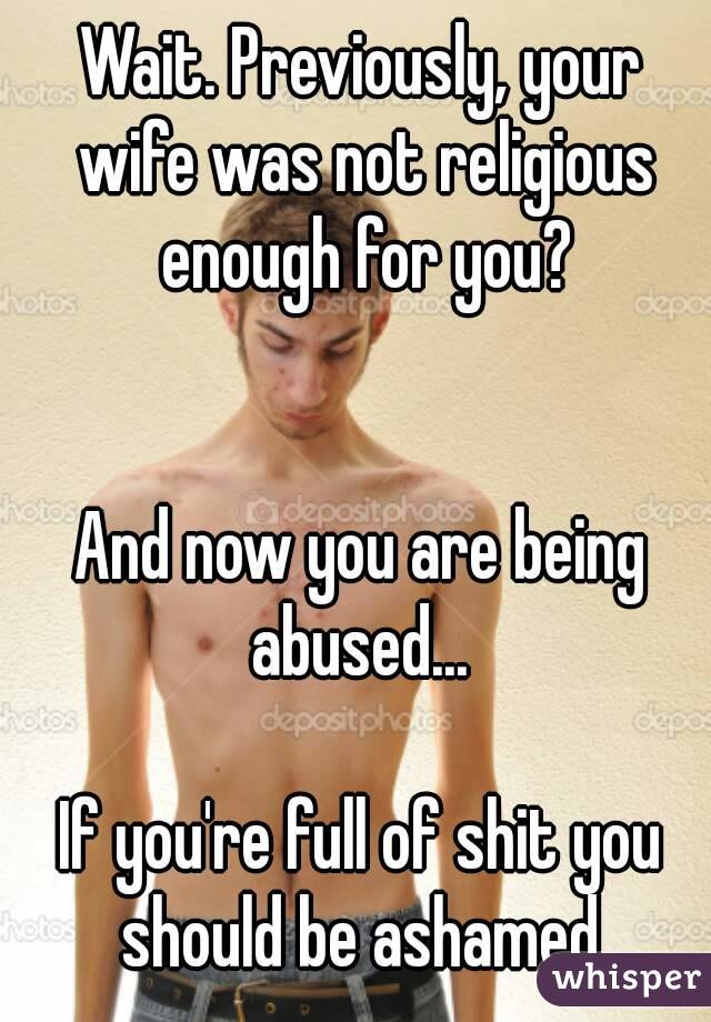 Wait. Previously, your wife was not religious enough for you?


And now you are being abused... 

If you're full of shit you should be ashamed.