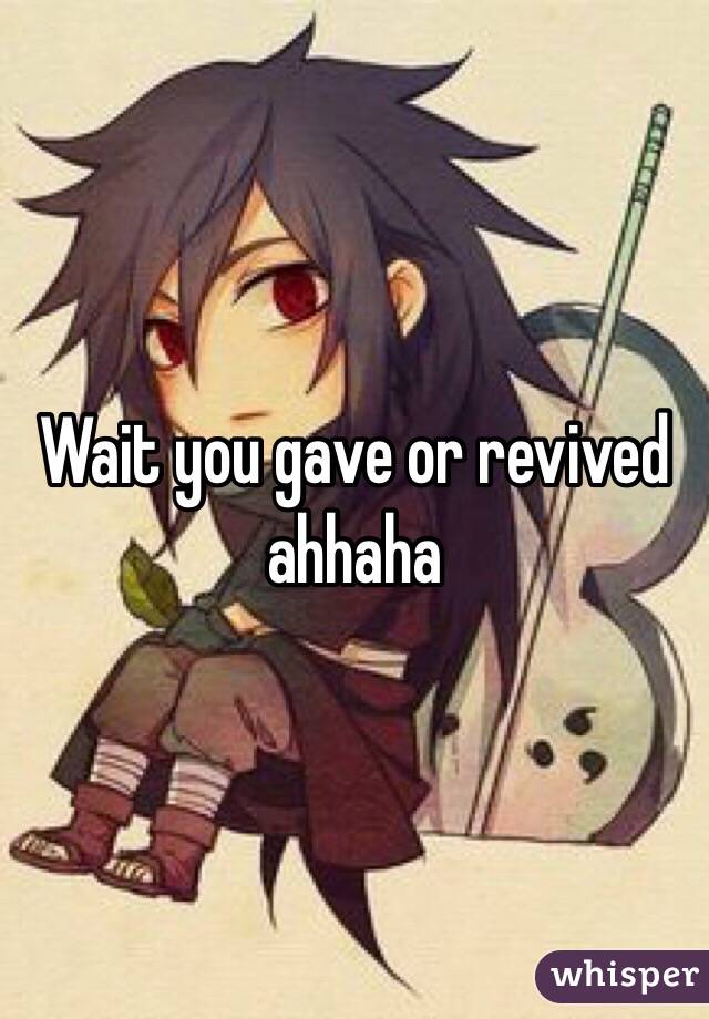 Wait you gave or revived ahhaha