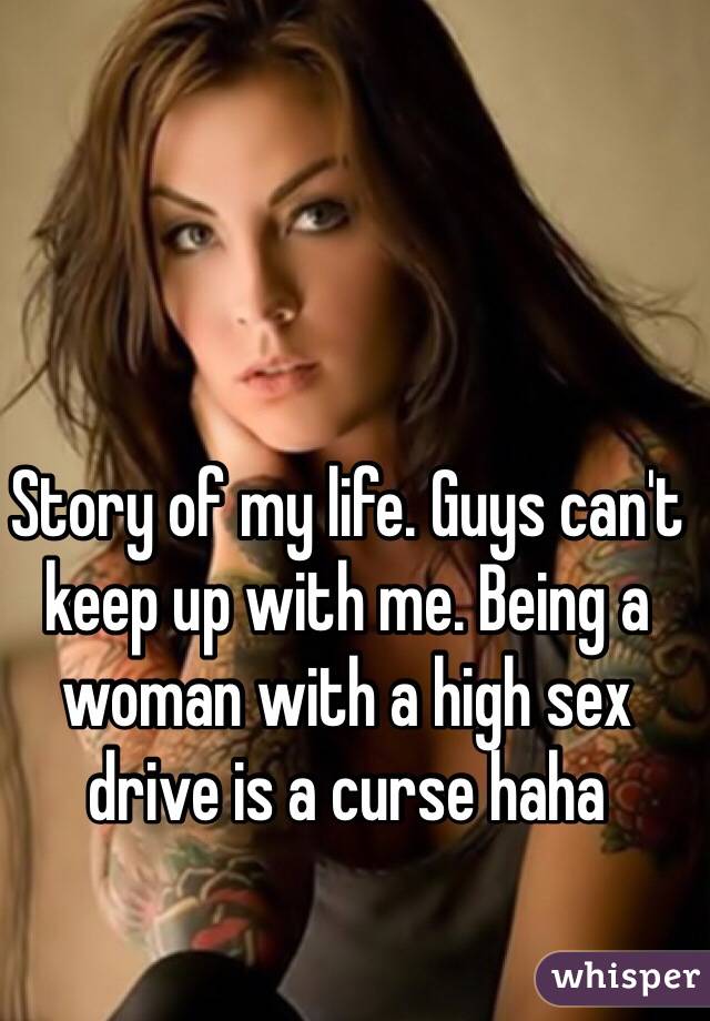Story of my life. Guys can't keep up with me. Being a woman with a high sex drive is a curse haha