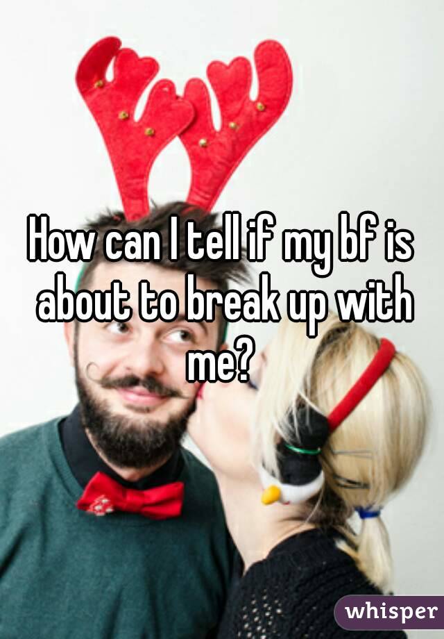 How can I tell if my bf is about to break up with me? 