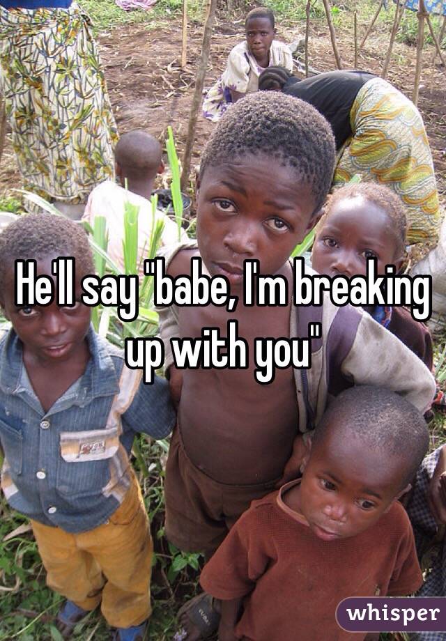 He'll say "babe, I'm breaking up with you"