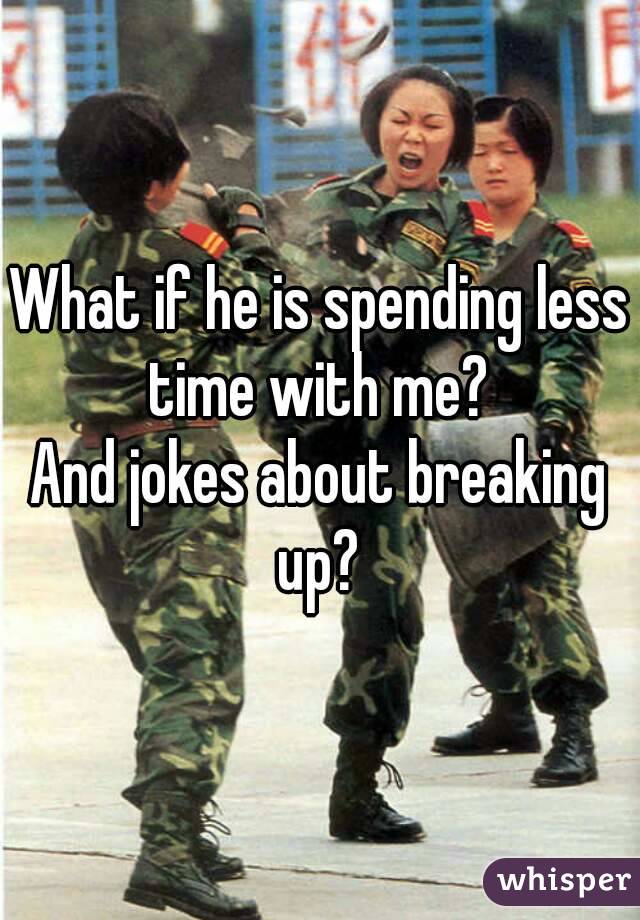 What if he is spending less time with me? 
And jokes about breaking up? 
