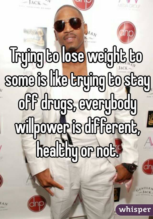 Trying to lose weight to some is like trying to stay off drugs, everybody willpower is different, healthy or not.