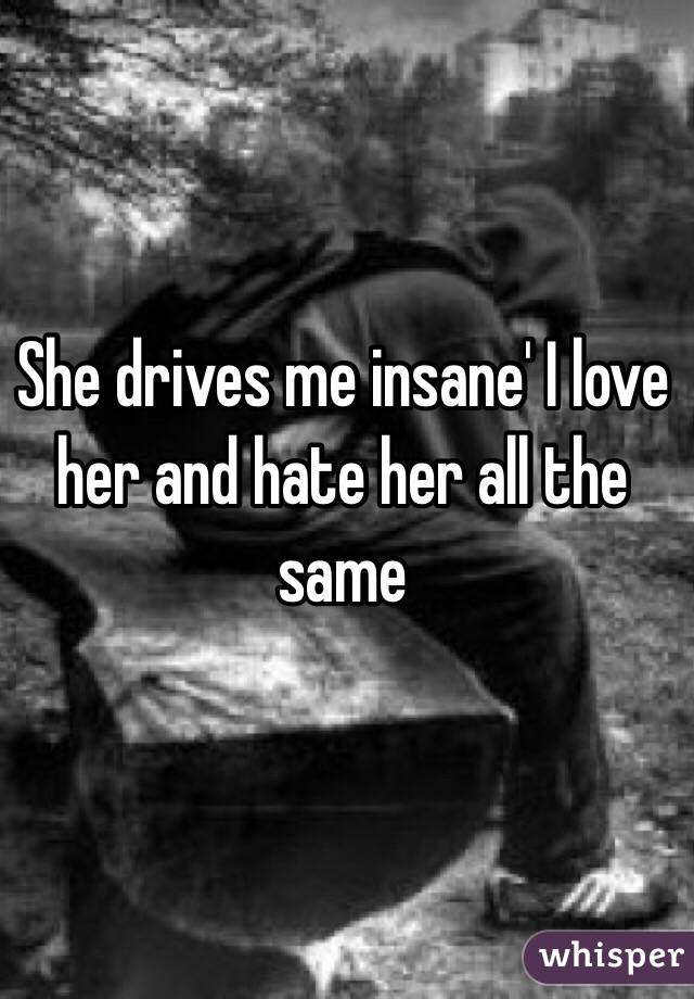 She drives me insane' I love her and hate her all the same