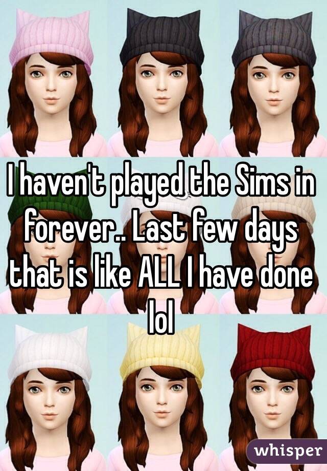 I haven't played the Sims in forever.. Last few days that is like ALL I have done lol