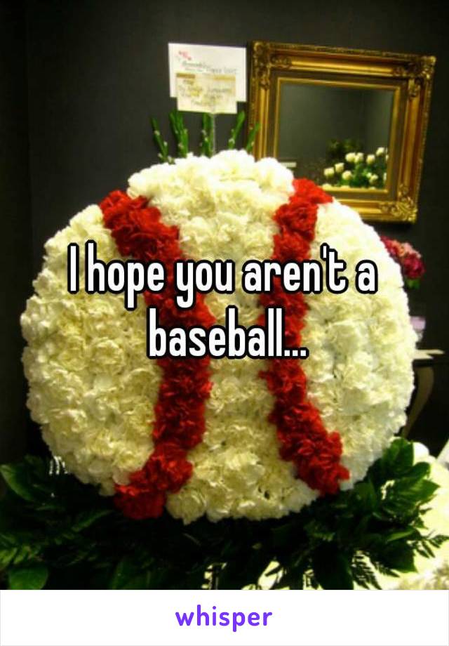 I hope you aren't a baseball...